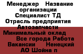 Менеджер › Название организации ­ Специалист ТД › Отрасль предприятия ­ Автозапчасти › Минимальный оклад ­ 24 500 - Все города Работа » Вакансии   . Ненецкий АО,Шойна п.